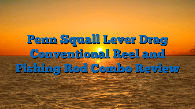 Penn Squall Lever Drag Conventional Reel and Fishing Rod Combo Review