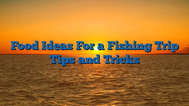 Food Ideas For a Fishing Trip Tips and Tricks