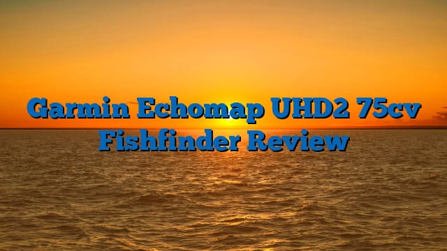 Garmin Echomap UHD2 75cv Fishfinder Review