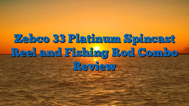 Zebco 33 Platinum Spincast Reel and Fishing Rod Combo Review