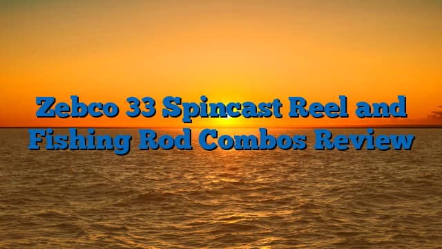 Zebco 33 Spincast Reel and Fishing Rod Combos Review